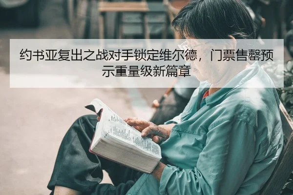 约书亚复出之战对手锁定维尔德，门票售罄预示重量级新篇章