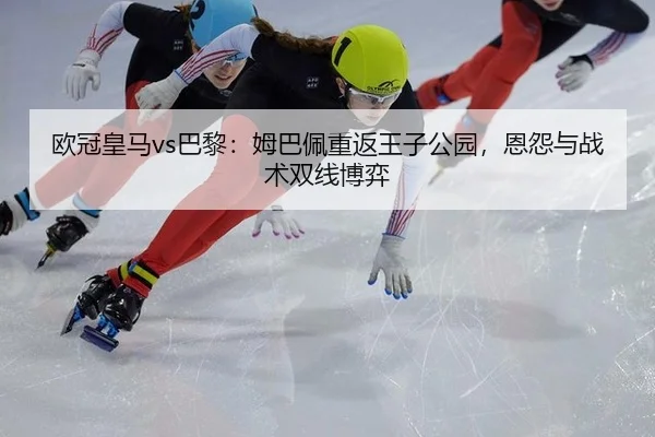 欧冠皇马vs巴黎：姆巴佩重返王子公园，恩怨与战术双线博弈