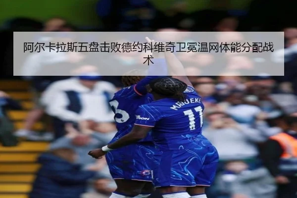 阿尔卡拉斯五盘击败德约科维奇卫冕温网体能分配战术