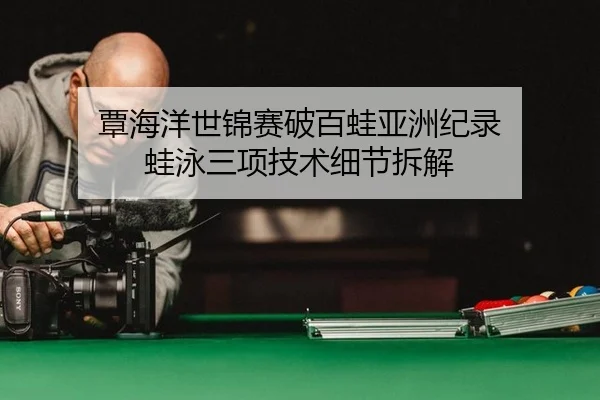覃海洋世锦赛破百蛙亚洲纪录 蛙泳三项技术细节拆解